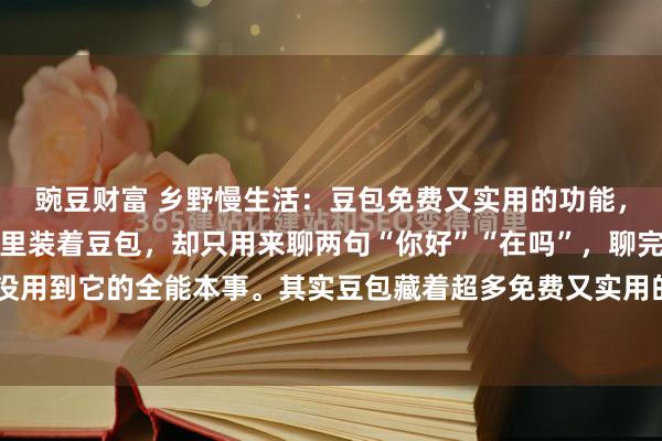 豌豆财富 乡野慢生活：豆包免费又实用的功能，你知道几个很多人手机里装着豆包，却只用来聊两句“你好”“在吗”，聊完就关掉，压根没用到它的全能本事。其实豆包藏着超多免费又实用的功能，覆盖生活、工作、学习、家庭...