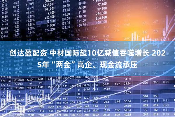 创达盈配资 中材国际超10亿减值吞噬增长 2025年“两金”高企、现金流承压