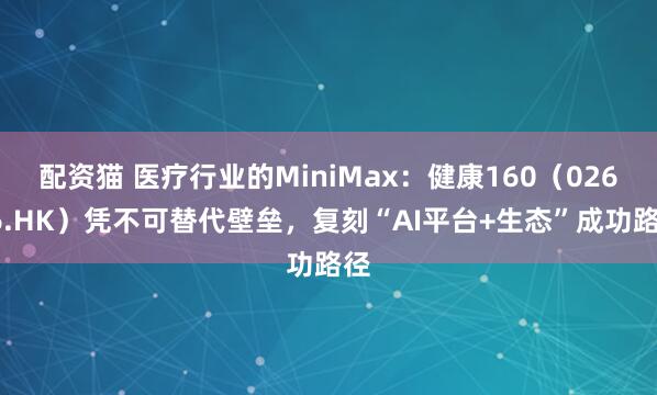 配资猫 医疗行业的MiniMax：健康160（02656.HK）凭不可替代壁垒，复刻“AI平台+生态”成功路径