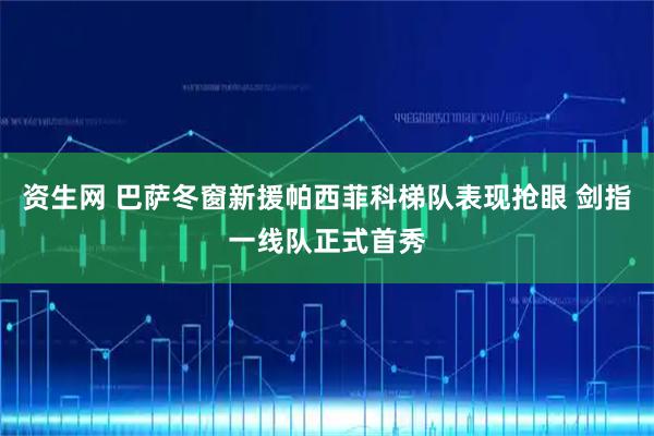 资生网 巴萨冬窗新援帕西菲科梯队表现抢眼 剑指一线队正式首秀