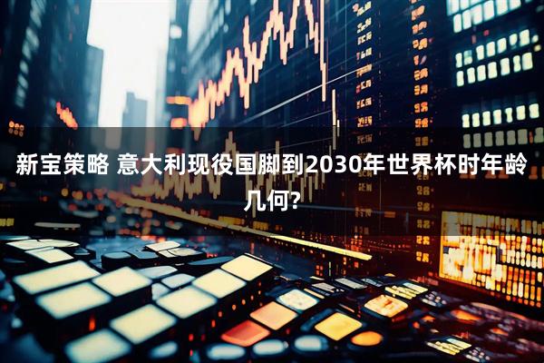 新宝策略 意大利现役国脚到2030年世界杯时年龄几何?