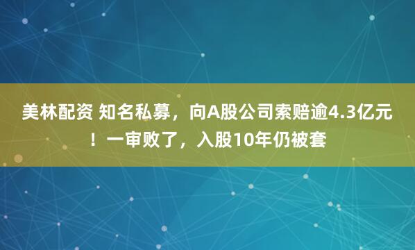 美林配资 知名私募，向A股公司索赔逾4.3亿元！一审败了，入股10年仍被套
