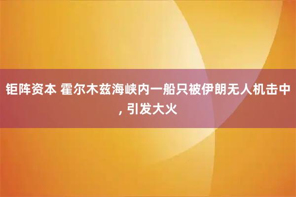 钜阵资本 霍尔木兹海峡内一船只被伊朗无人机击中, 引发大火
