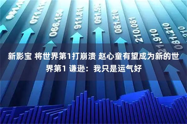 新影宝 将世界第1打崩溃 赵心童有望成为新的世界第1 谦逊：我只是运气好