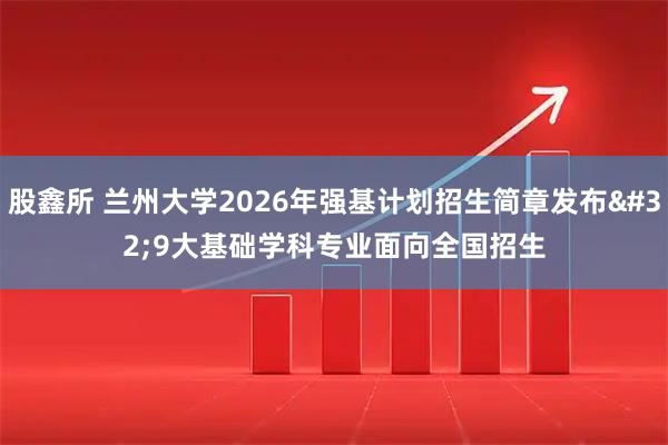 股鑫所 兰州大学2026年强基计划招生简章发布 9大基础学科专业面向全国招生
