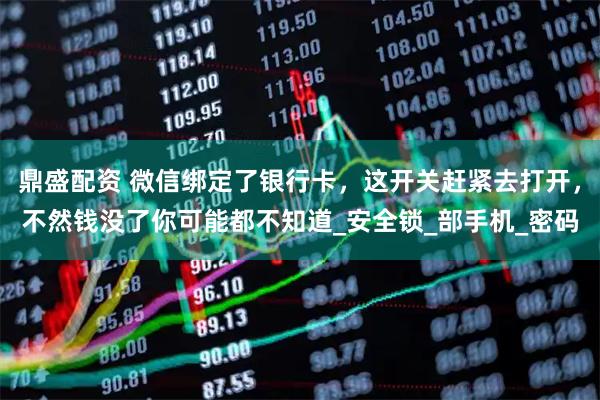 鼎盛配资 微信绑定了银行卡，这开关赶紧去打开，不然钱没了你可能都不知道_安全锁_部手机_密码